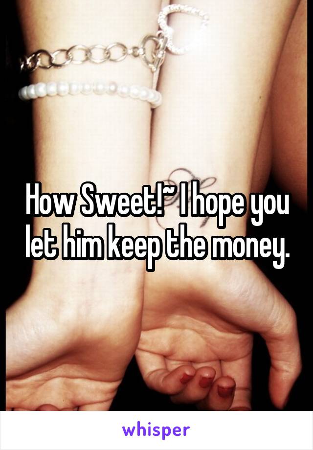 How Sweet!~ I hope you let him keep the money.