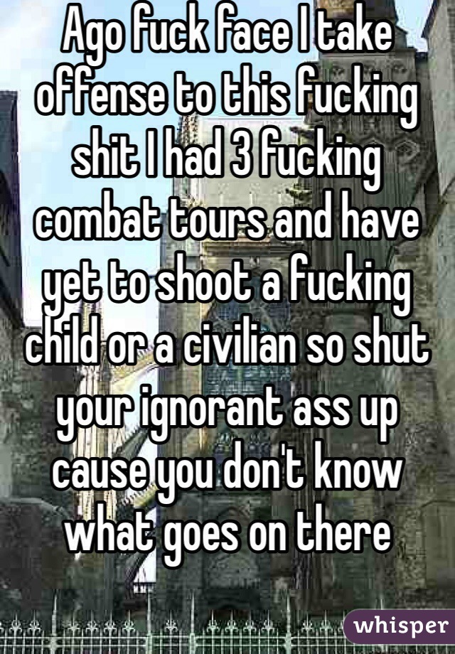 Ago fuck face I take offense to this fucking shit I had 3 fucking combat tours and have yet to shoot a fucking child or a civilian so shut your ignorant ass up cause you don't know what goes on there 