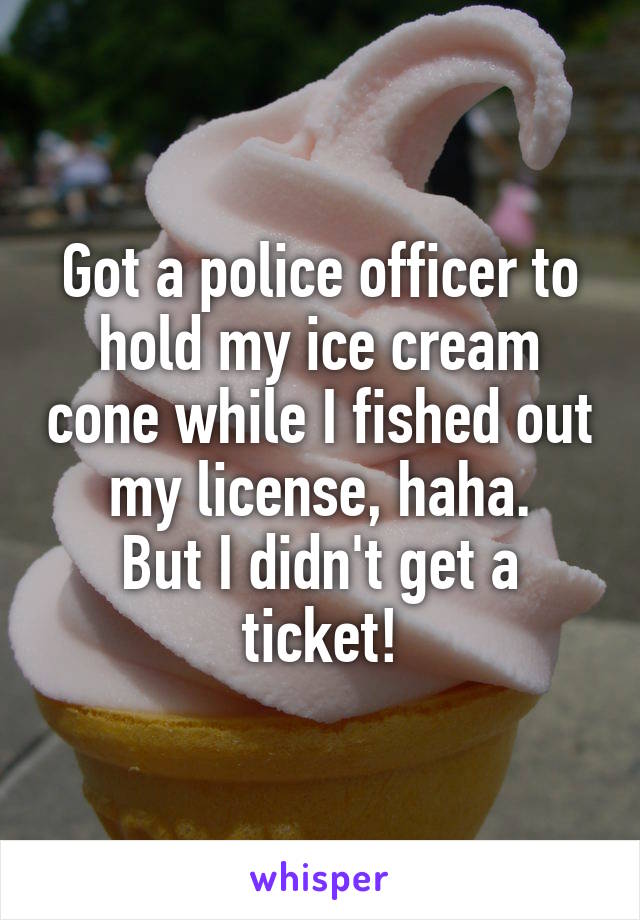 Got a police officer to hold my ice cream cone while I fished out my license, haha.
But I didn't get a ticket!