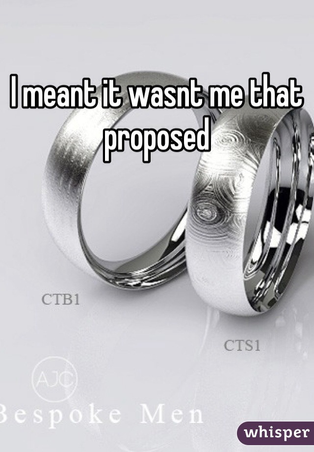 I meant it wasnt me that proposed 