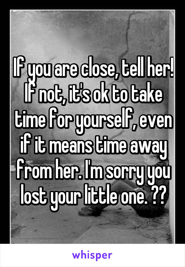 If you are close, tell her! If not, it's ok to take time for yourself, even if it means time away from her. I'm sorry you lost your little one. ❤️