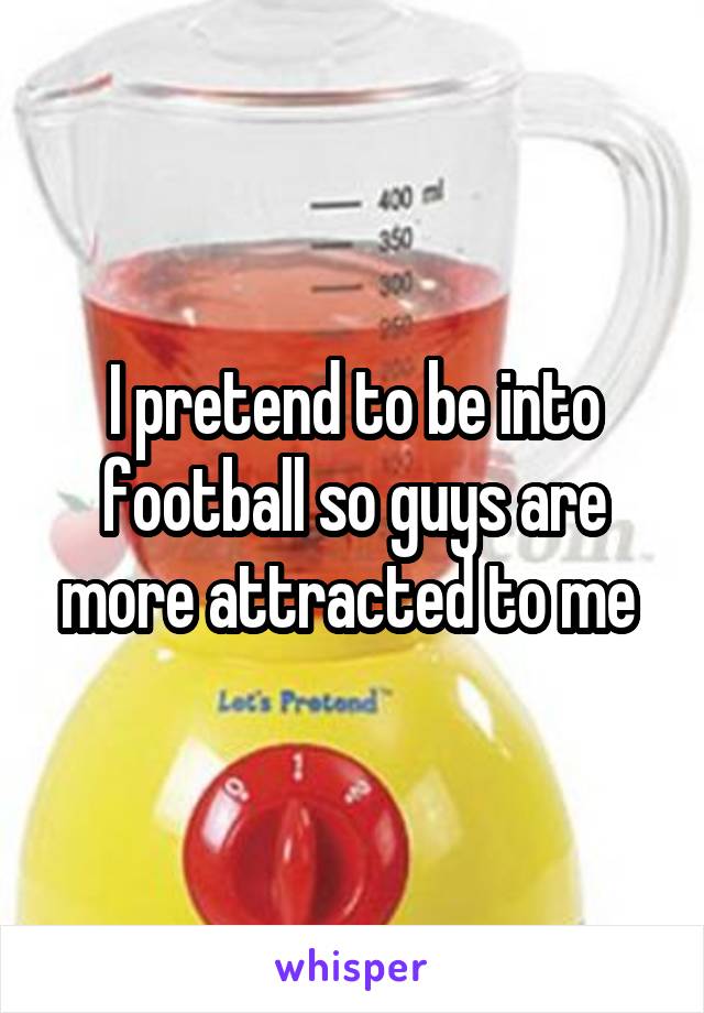 I pretend to be into football so guys are more attracted to me 