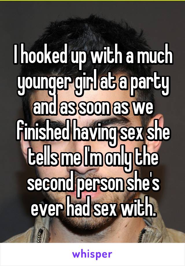 I hooked up with a much younger girl at a party and as soon as we finished having sex she tells me I'm only the second person she's ever had sex with.