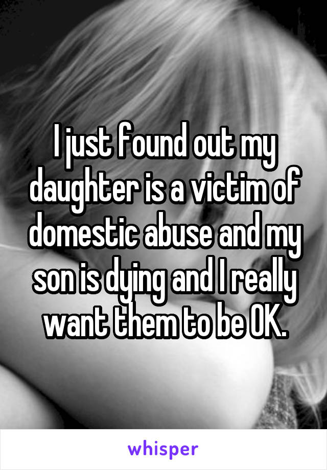I just found out my daughter is a victim of domestic abuse and my son is dying and I really want them to be OK.
