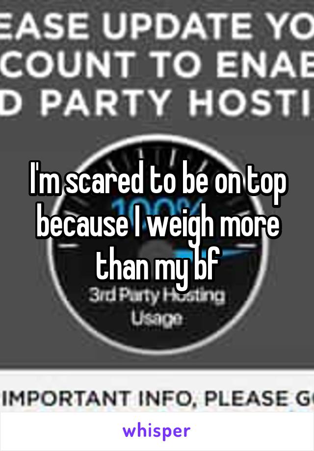 I'm scared to be on top because I weigh more than my bf