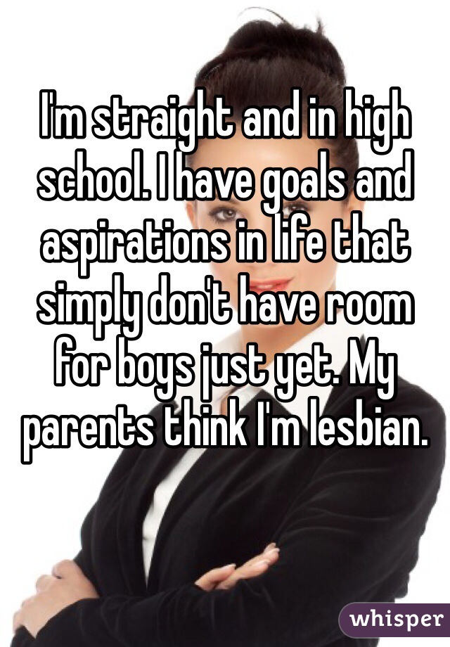 I'm straight and in high school. I have goals and aspirations in life that simply don't have room for boys just yet. My parents think I'm lesbian.
