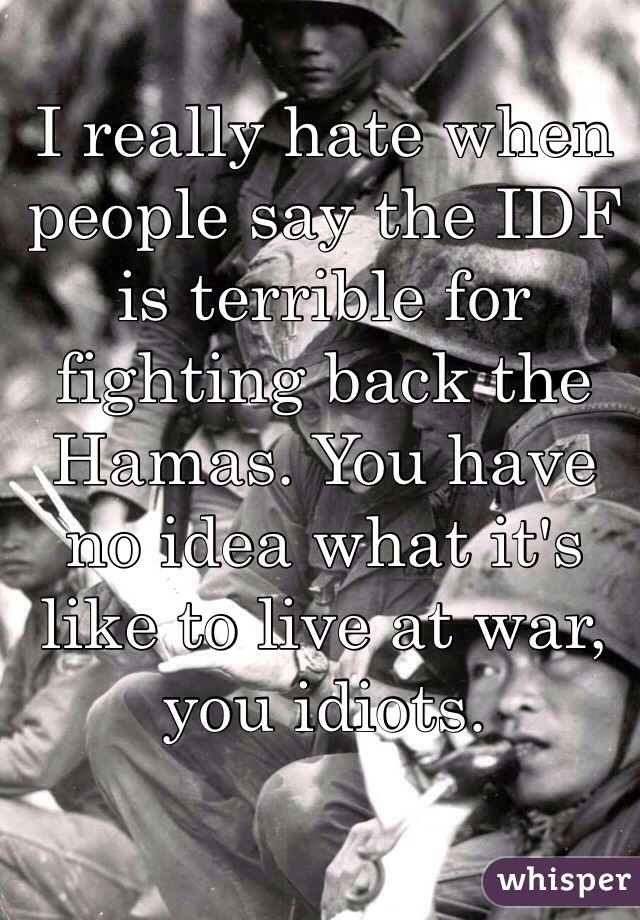 I really hate when people say the IDF is terrible for fighting back the Hamas. You have no idea what it's like to live at war, you idiots. 