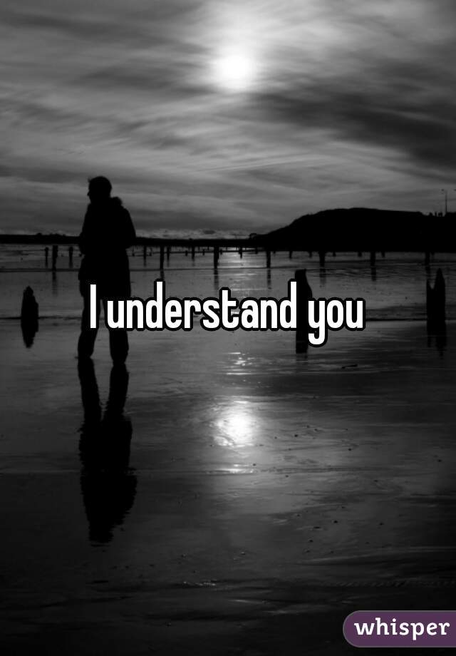 I understand you