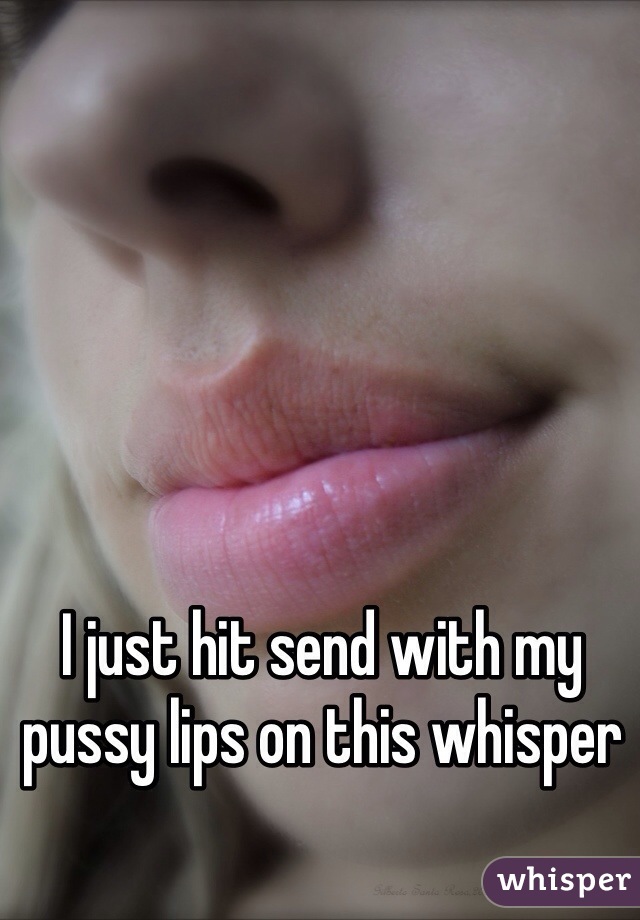 I just hit send with my pussy lips on this whisper 
