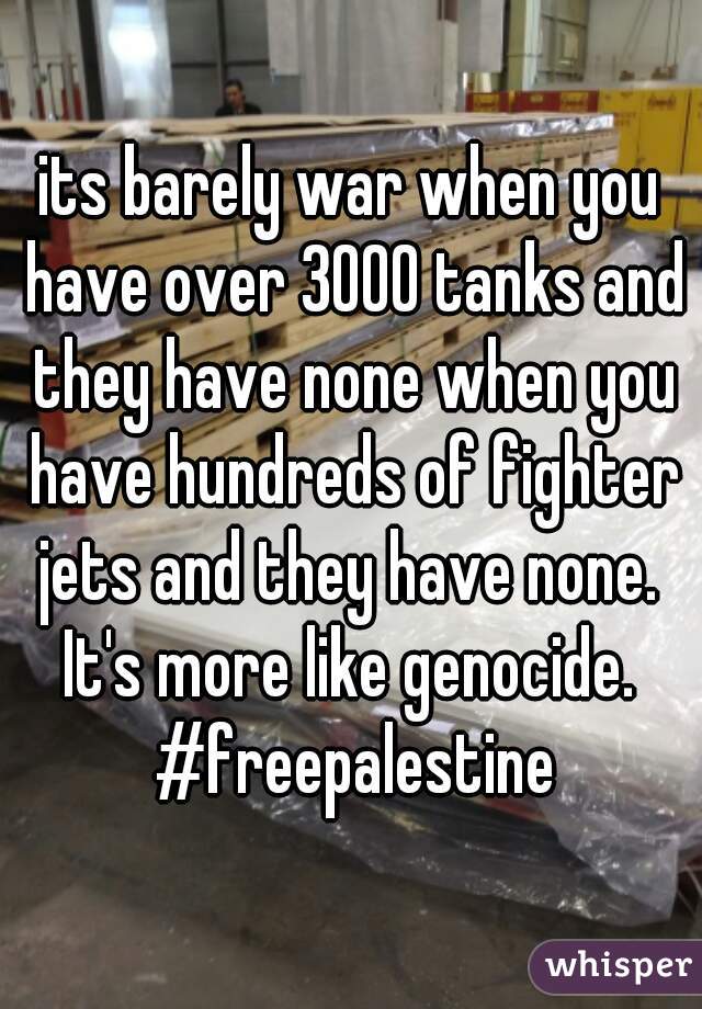 its barely war when you have over 3000 tanks and they have none when you have hundreds of fighter jets and they have none.  It's more like genocide.  #freepalestine