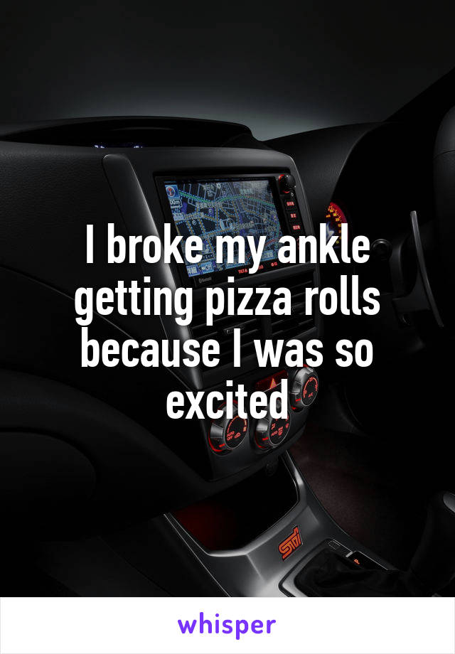 I broke my ankle getting pizza rolls because I was so excited