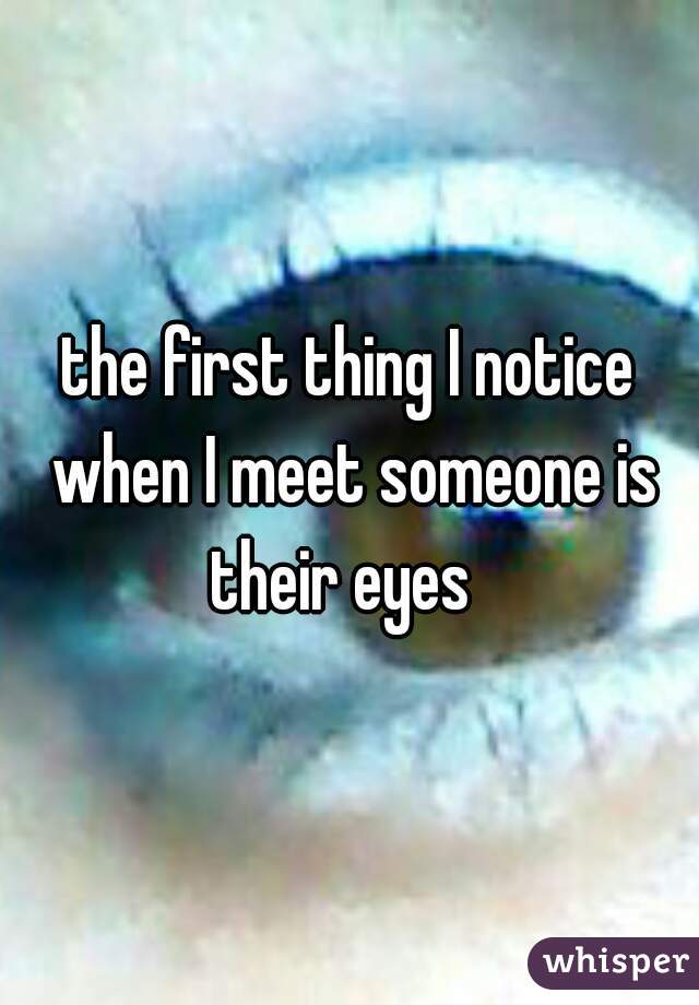 the first thing I notice when I meet someone is their eyes  