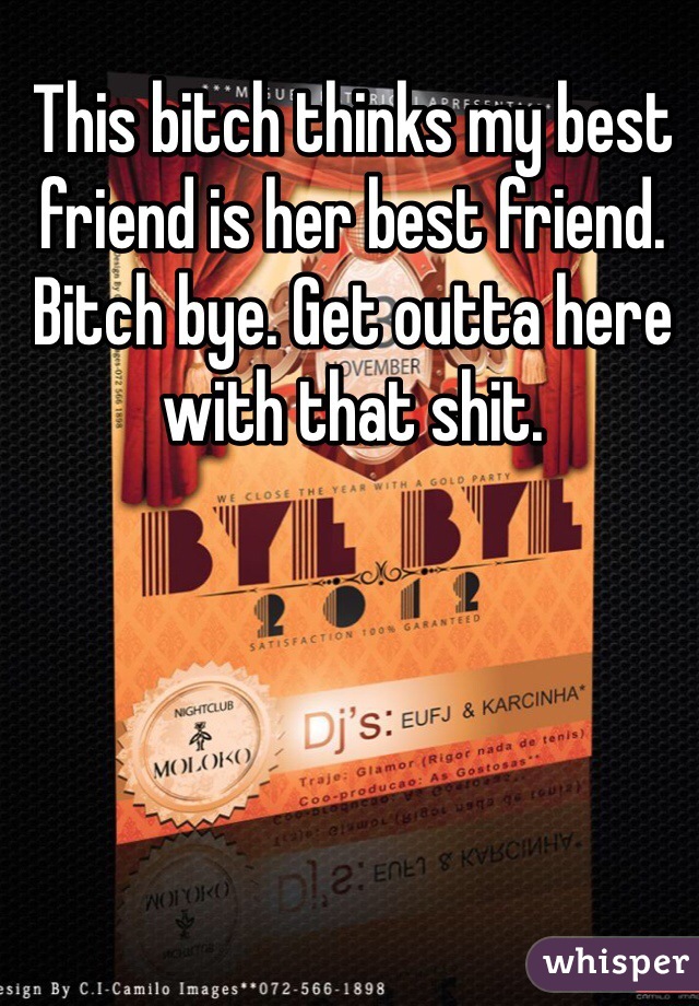 This bitch thinks my best friend is her best friend. Bitch bye. Get outta here with that shit. 