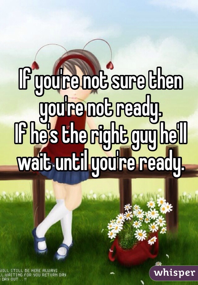 If you're not sure then you're not ready.
If he's the right guy he'll wait until you're ready.