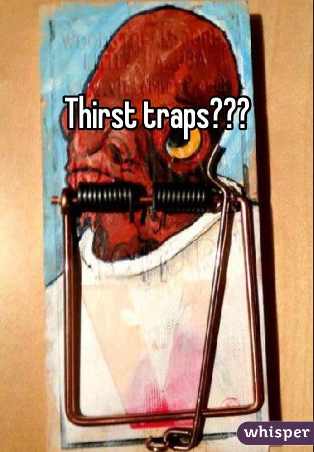 Thirst traps???