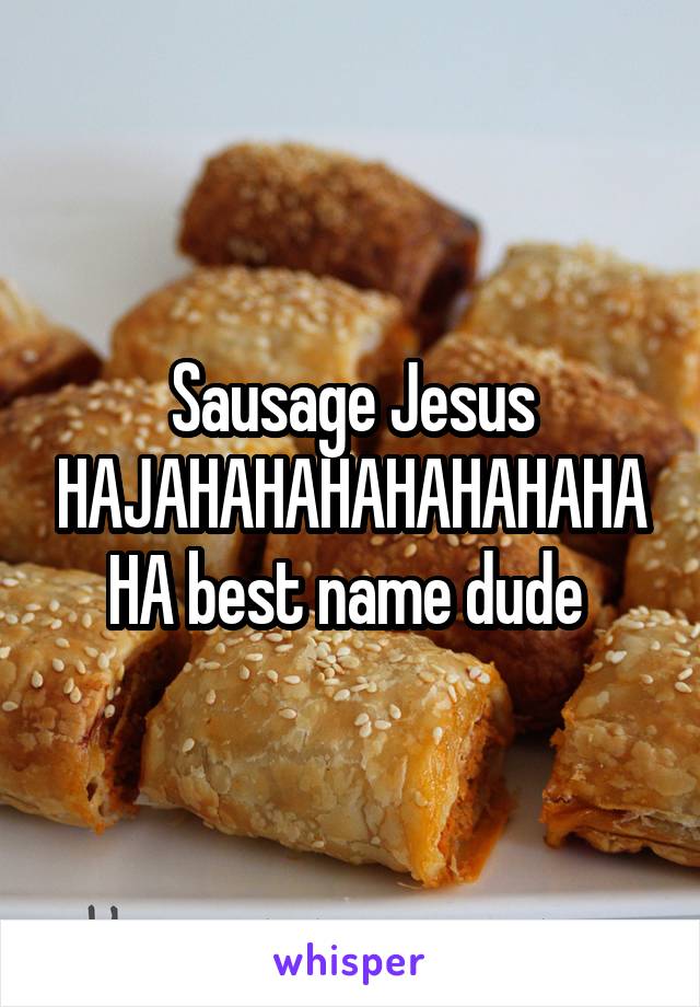 Sausage Jesus HAJAHAHAHAHAHAHAHAHA best name dude 
