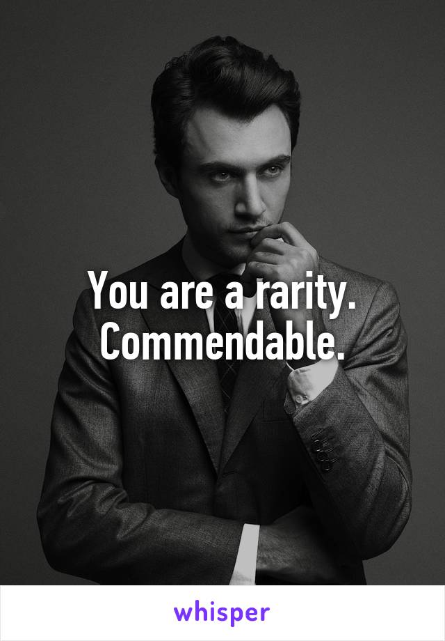 You are a rarity. Commendable.