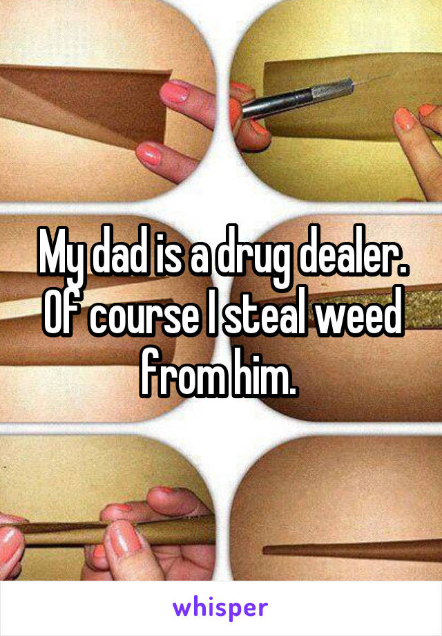 My dad is a drug dealer.
Of course I steal weed from him. 