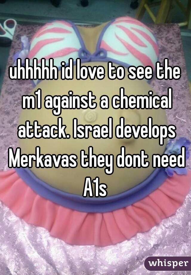 uhhhhh id love to see the m1 against a chemical attack. Israel develops Merkavas they dont need A1s 