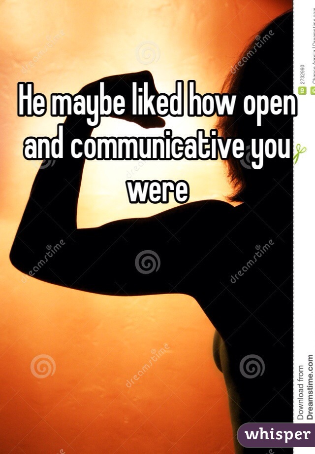 He maybe liked how open and communicative you were