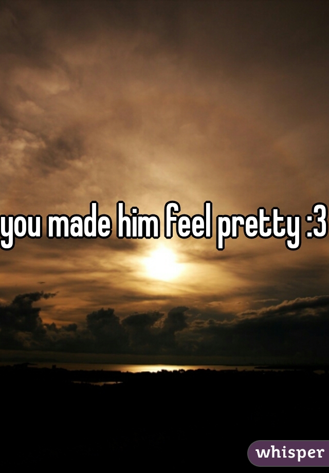 you made him feel pretty :3