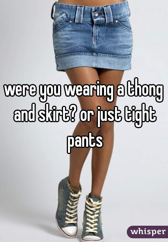 were you wearing a thong and skirt? or just tight pants