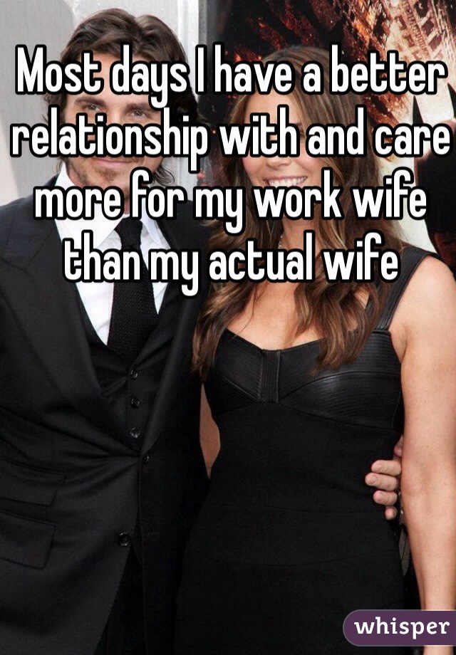 Most days I have a better relationship with and care more for my work wife than my actual wife
