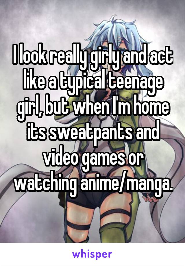 I look really girly and act like a typical teenage girl, but when I'm home its sweatpants and video games or watching anime/manga. 