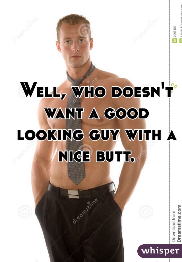 Well, who doesn't want a good looking guy with a nice butt.