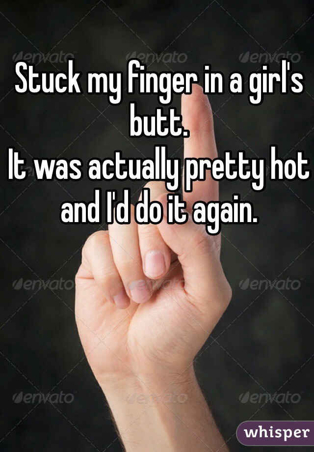 Stuck my finger in a girl's butt.
It was actually pretty hot and I'd do it again.