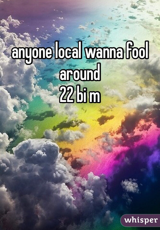 anyone local wanna fool around 
22 bi m 