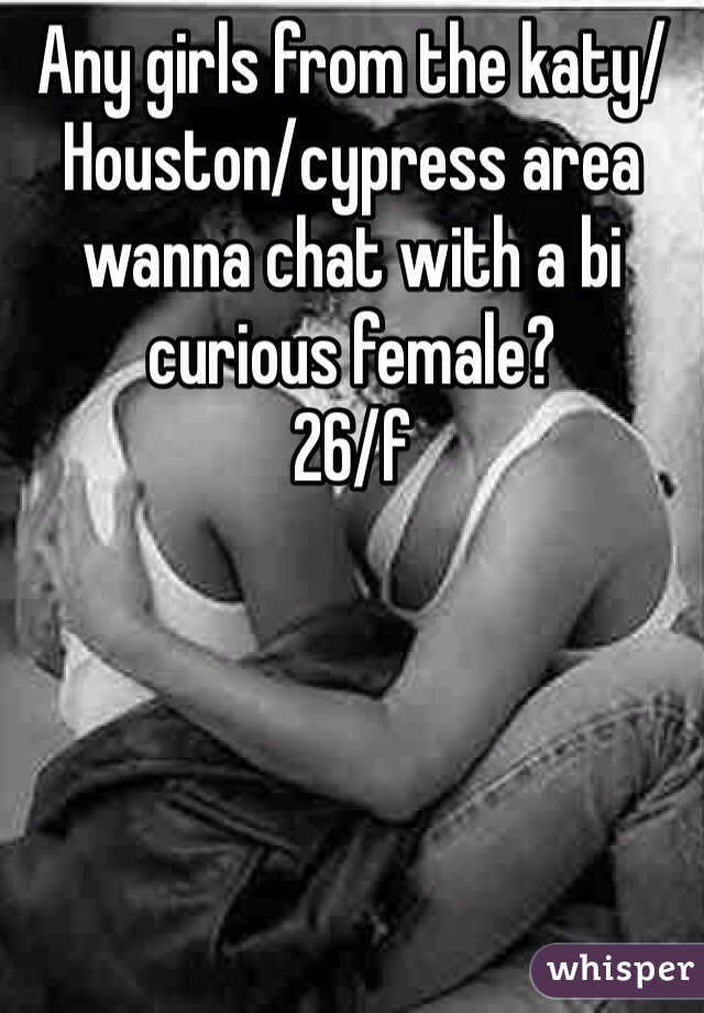 Any girls from the katy/Houston/cypress area wanna chat with a bi curious female? 
26/f