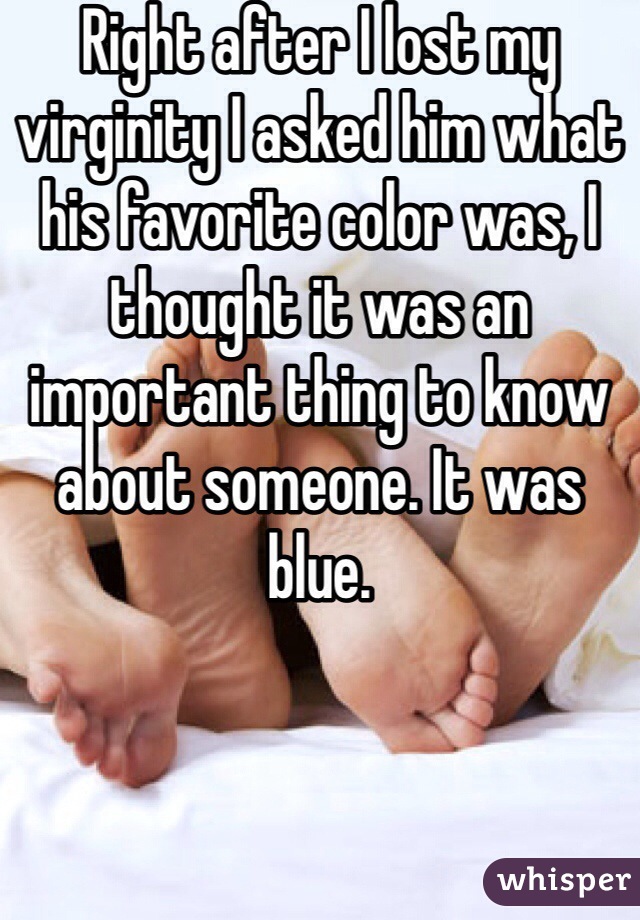 Right after I lost my virginity I asked him what his favorite color was, I thought it was an important thing to know about someone. It was blue. 