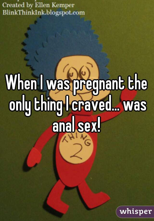When I was pregnant the only thing I craved... was anal sex! 