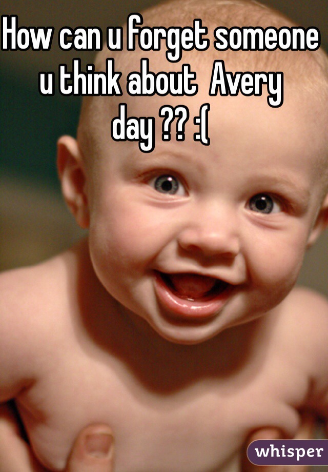 How can u forget someone u think about  Avery day ?? :( 