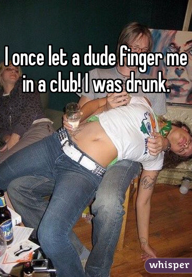 I once let a dude finger me in a club! I was drunk. 