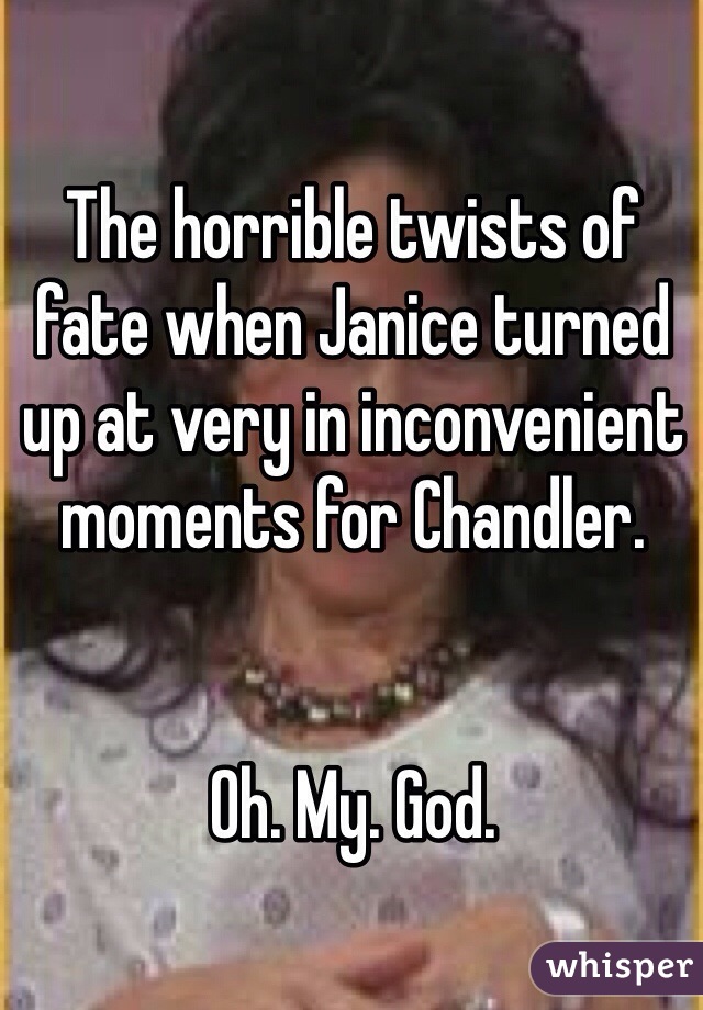 The horrible twists of fate when Janice turned up at very in inconvenient moments for Chandler. 


Oh. My. God. 