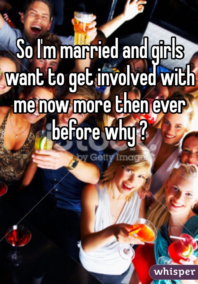 So I'm married and girls want to get involved with me now more then ever before why ? 