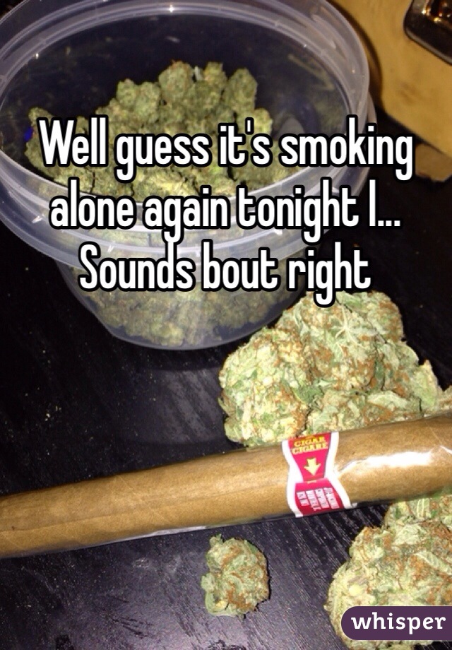 Well guess it's smoking alone again tonight l... Sounds bout right 