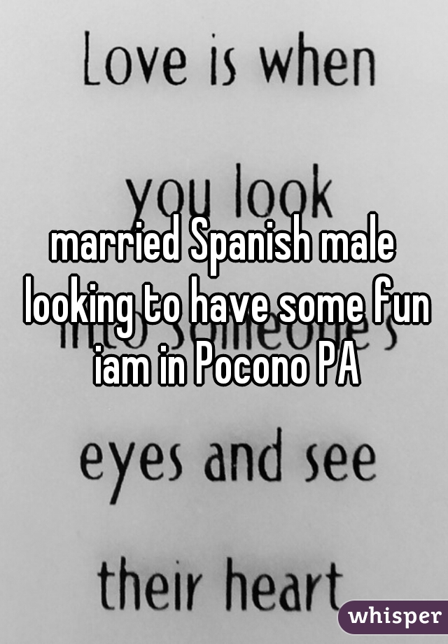 married Spanish male looking to have some fun iam in Pocono PA