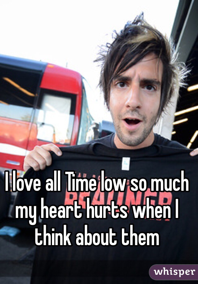 I love all Time low so much my heart hurts when I think about them