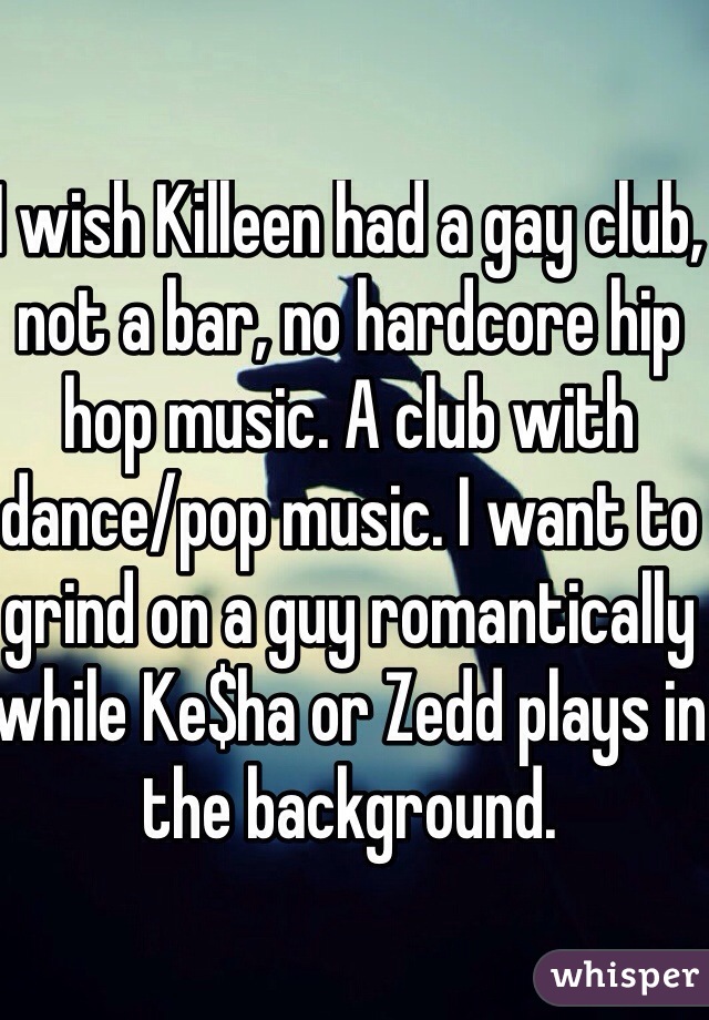 I wish Killeen had a gay club, not a bar, no hardcore hip hop music. A club with dance/pop music. I want to grind on a guy romantically while Ke$ha or Zedd plays in the background.