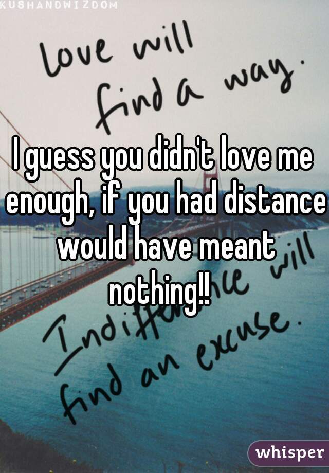 I guess you didn't love me enough, if you had distance would have meant nothing!!  