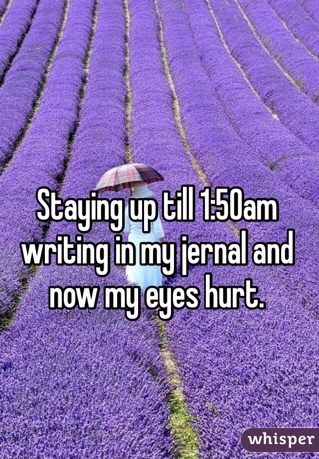 Staying up till 1:50am writing in my jernal and now my eyes hurt.