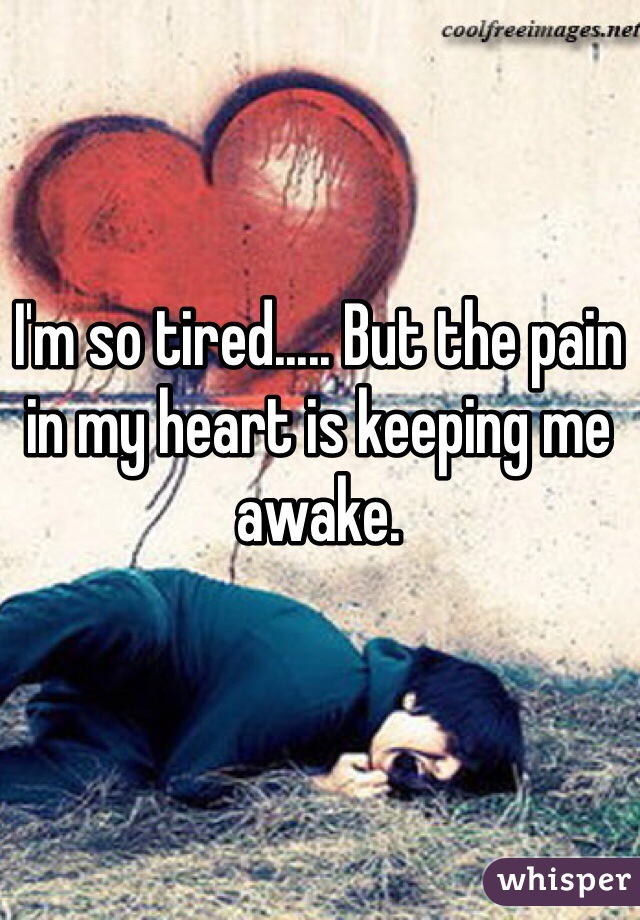 I'm so tired..... But the pain in my heart is keeping me awake.