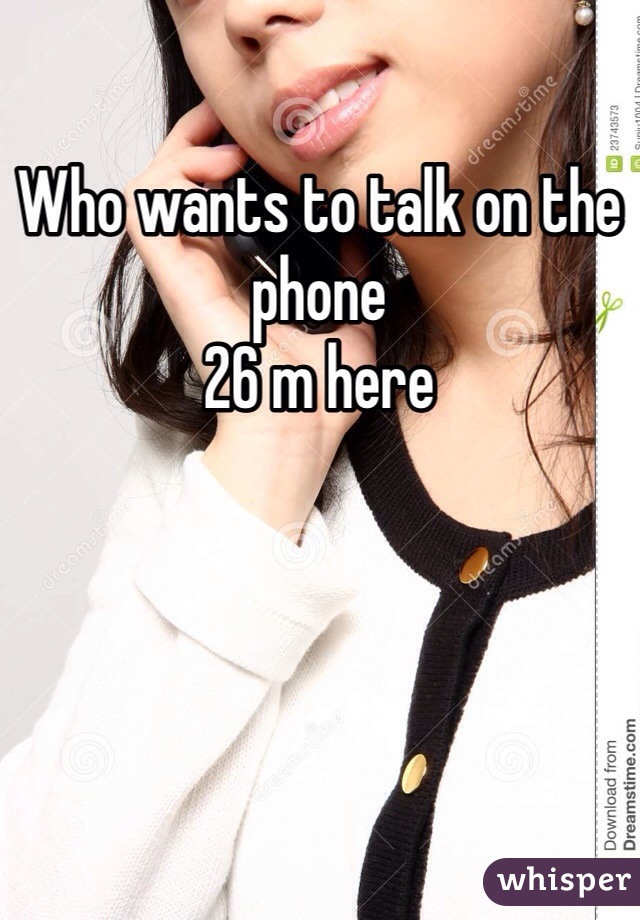 Who wants to talk on the phone 
26 m here