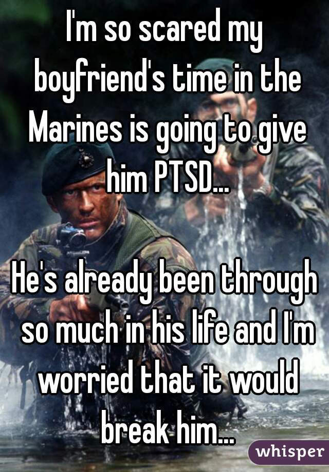 I'm so scared my boyfriend's time in the Marines is going to give him PTSD...
  
He's already been through so much in his life and I'm worried that it would break him...