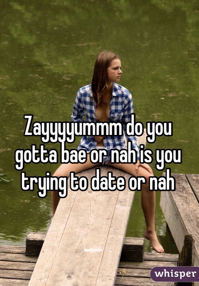 Zayyyyummm do you gotta bae or nah is you trying to date or nah 
