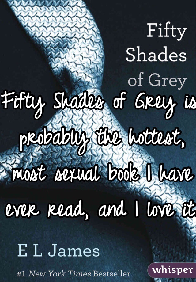 Fifty Shades of Grey is probably the hottest, most sexual book I have ever read, and I love it.