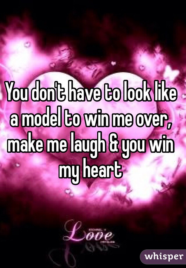 You don't have to look like a model to win me over, make me laugh & you win my heart
